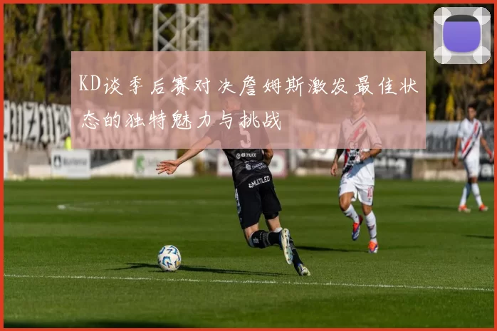 KD谈季后赛对决詹姆斯激发最佳状态的独特魅力与挑战