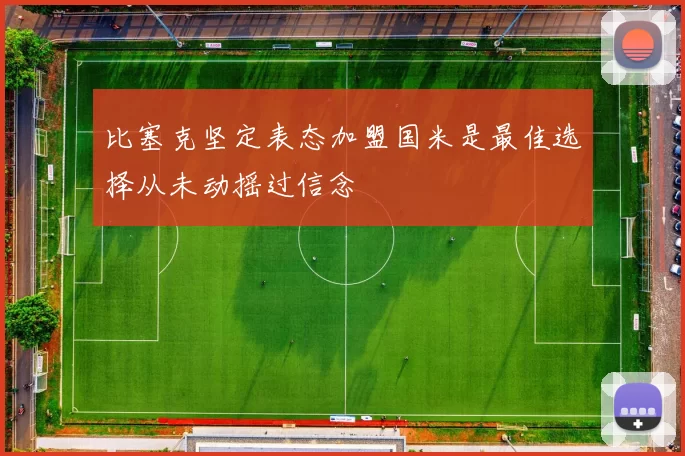 比塞克坚定表态加盟国米是最佳选择从未动摇过信念