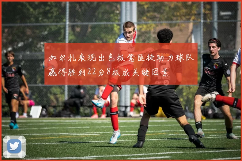 加尔扎表现出色板凳匪徒助力球队赢得胜利22分8板成关键因素