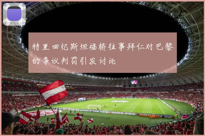特里回忆斯坦福桥往事拜仁对巴黎的争议判罚引发讨论