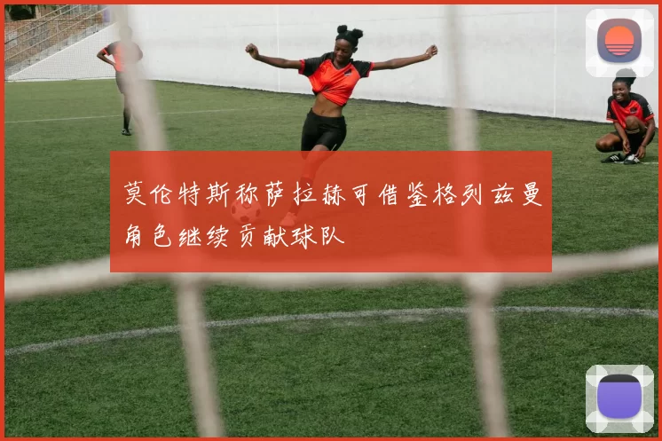 莫伦特斯称萨拉赫可借鉴格列兹曼角色继续贡献球队