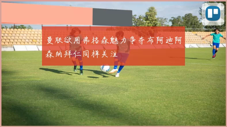 曼联欲用弗格森魅力争夺布阿迪阿森纳拜仁同样关注