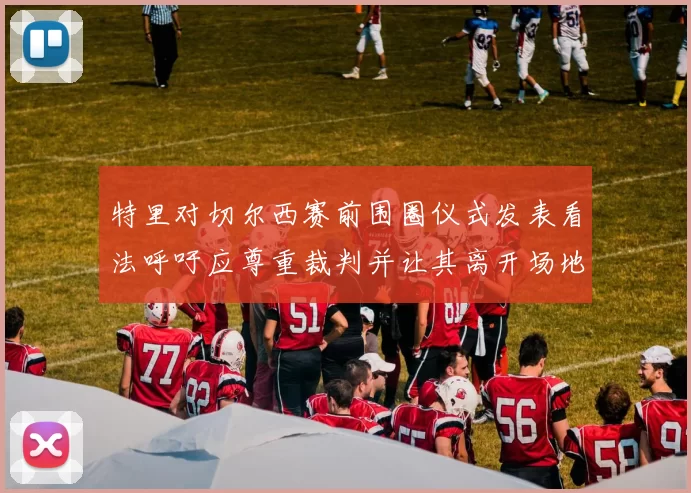特里对切尔西赛前围圈仪式发表看法呼吁应尊重裁判并让其离开场地