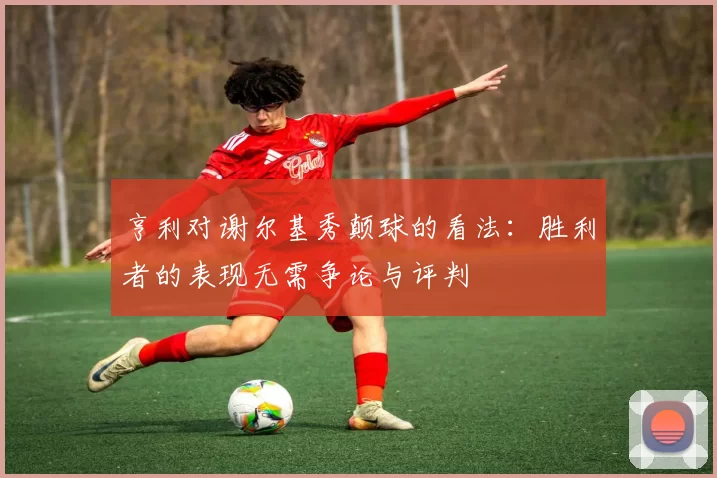 亨利对谢尔基秀颠球的看法：胜利者的表现无需争论与评判