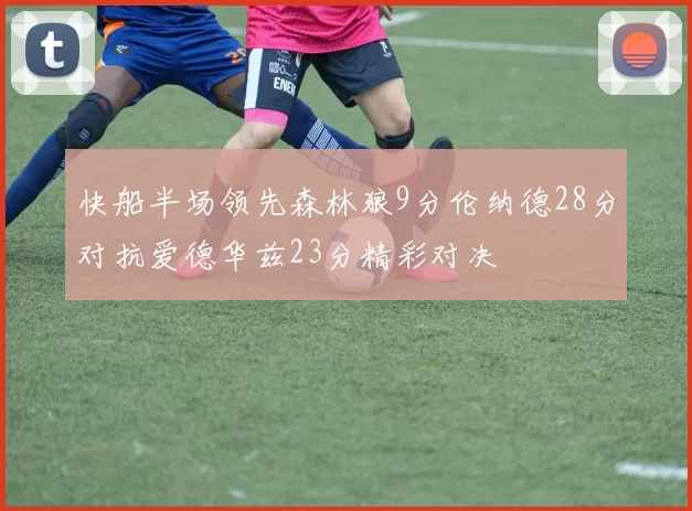 快船半场领先森林狼9分伦纳德28分对抗爱德华兹23分精彩对决