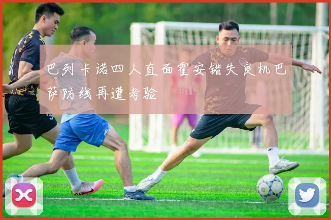 巴列卡诺四人直面霍安错失良机巴萨防线再遭考验