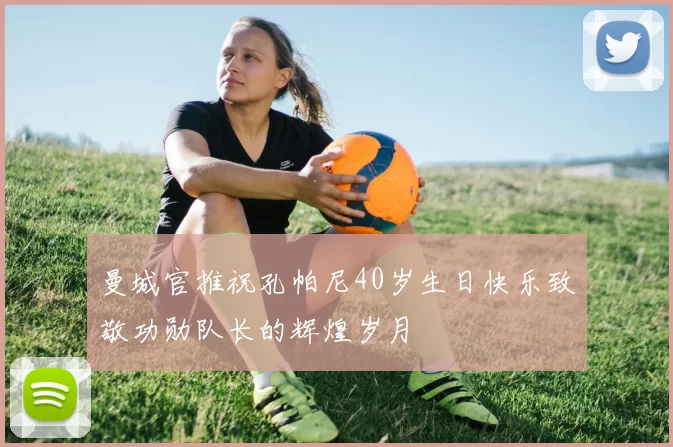 曼城官推祝孔帕尼40岁生日快乐致敬功勋队长的辉煌岁月