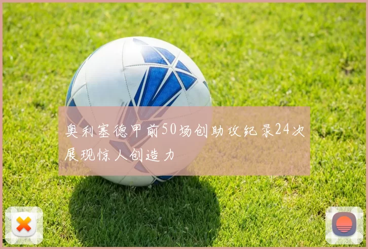 奥利塞德甲前50场创助攻纪录24次展现惊人创造力