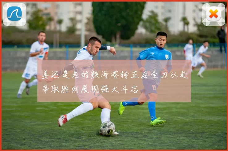 姜还是老的辣海港转正后全力以赴争取胜利展现强大斗志
