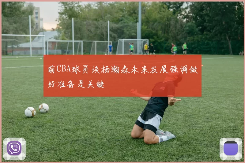 前CBA球员谈杨瀚森未来发展强调做好准备是关键