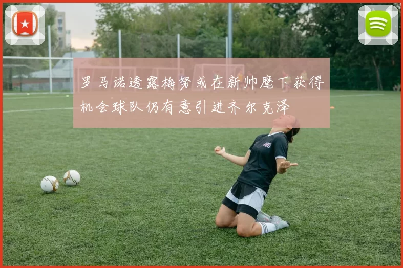 罗马诺透露梅努或在新帅麾下获得机会球队仍有意引进齐尔克泽