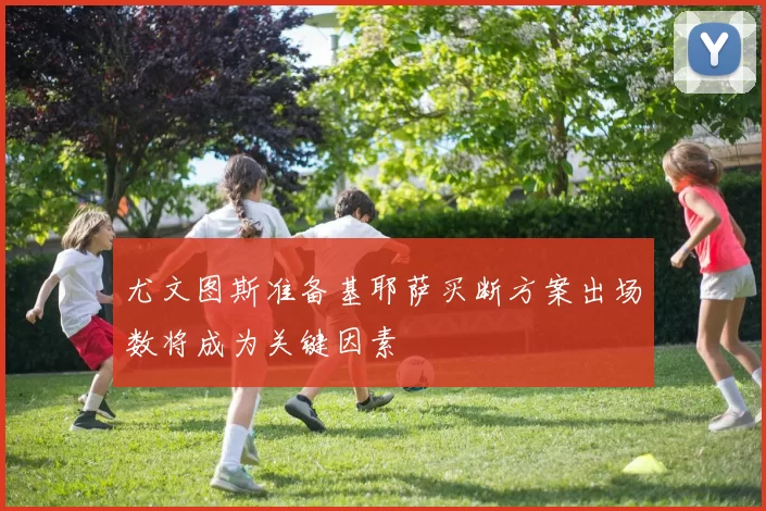 尤文图斯准备基耶萨买断方案出场数将成为关键因素