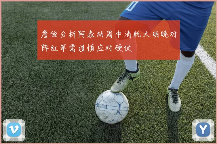 詹俊分析阿森纳周中消耗大明晚对阵红军需谨慎应对硬仗