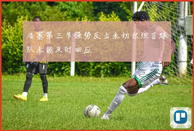 活塞第三节强势反击米切尔坦言球队未能及时回应