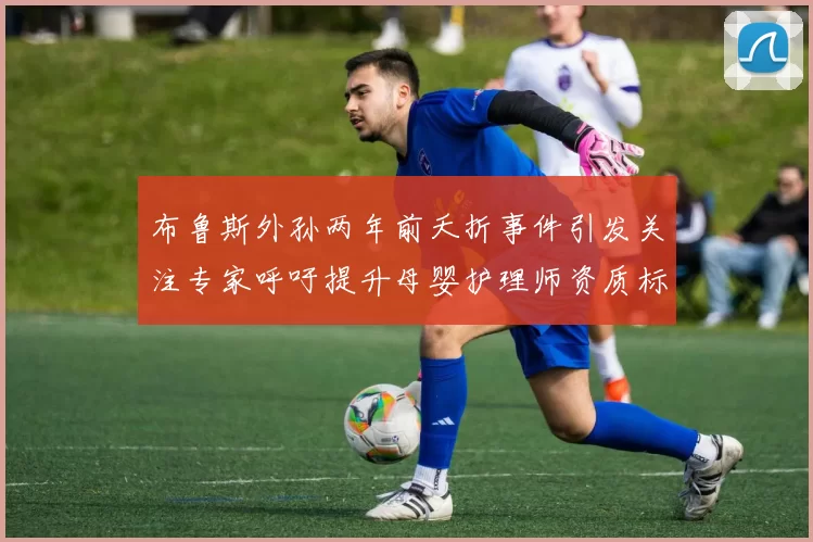 布鲁斯外孙两年前夭折事件引发关注专家呼吁提升母婴护理师资质标准