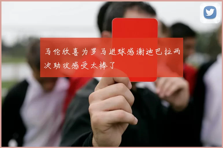 马伦欣喜为罗马进球感谢迪巴拉两次助攻感受太棒了