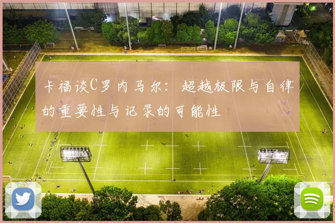 卡福谈C罗内马尔：超越极限与自律的重要性与记录的可能性